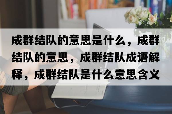 成群結(jié)隊(duì)的意思是什么，成群結(jié)隊(duì)的意思，成群結(jié)隊(duì)成語解釋，成群結(jié)隊(duì)是什么意思含義寓意