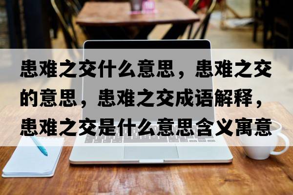患難之交什么意思，患難之交的意思，患難之交成語解釋，患難之交是什么意思含義寓意