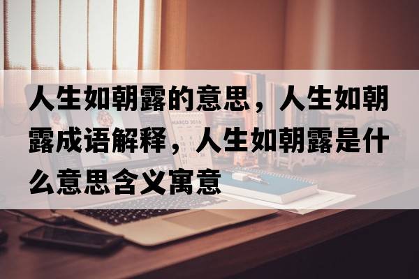 人生如朝露的意思，人生如朝露成語解釋，人生如朝露是什么意思含義寓意