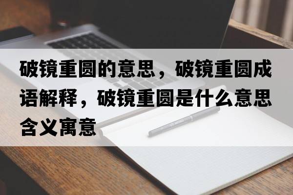 破鏡重圓的意思，破鏡重圓成語解釋，破鏡重圓是什么意思含義寓意