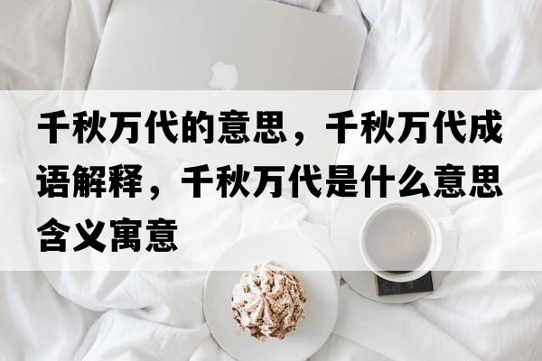 千秋萬代的意思，千秋萬代成語解釋，千秋萬代是什么意思含義寓意