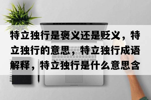 特立獨(dú)行是褒義還是貶義，特立獨(dú)行的意思，特立獨(dú)行成語解釋，特立獨(dú)行是什么意思含義寓意