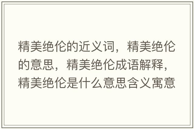 精美絕倫的近義詞，精美絕倫的意思，精美絕倫成語解釋，精美絕倫是什么意思含義寓意
