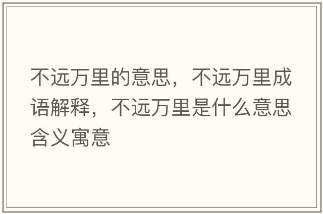 不遠(yuǎn)萬里的意思，不遠(yuǎn)萬里成語解釋，不遠(yuǎn)萬里是什么意思含義寓意