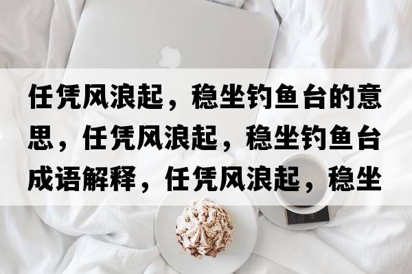 任憑風(fēng)浪起，穩(wěn)坐釣魚(yú)臺(tái)的意思，任憑風(fēng)浪起，穩(wěn)坐釣魚(yú)臺(tái)成語(yǔ)解釋，任憑風(fēng)浪起，穩(wěn)坐釣魚(yú)臺(tái)是什么意思含義寓意