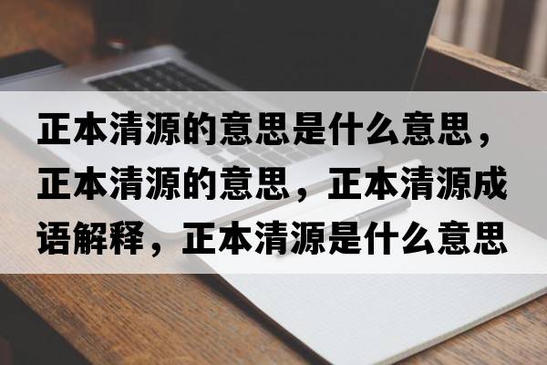 正本清源的意思是什么意思，正本清源的意思，正本清源成語解釋，正本清源是什么意思含義寓意