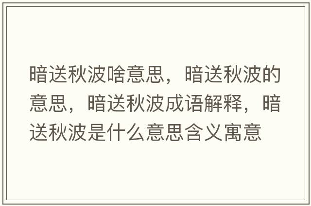 暗送秋波啥意思，暗送秋波的意思，暗送秋波成語解釋，暗送秋波是什么意思含義寓意