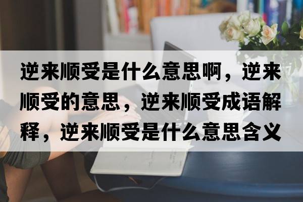 逆來順受是什么意思啊，逆來順受的意思，逆來順受成語解釋，逆來順受是什么意思含義寓意