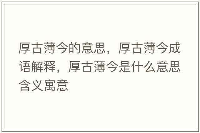 厚古薄今的意思，厚古薄今成語解釋，厚古薄今是什么意思含義寓意