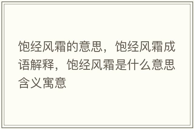 飽經(jīng)風(fēng)霜的意思，飽經(jīng)風(fēng)霜成語(yǔ)解釋，飽經(jīng)風(fēng)霜是什么意思含義寓意