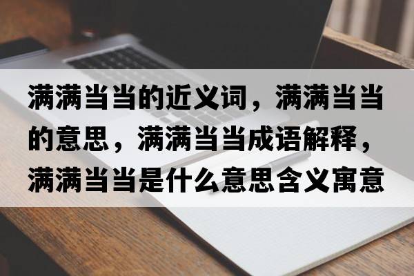 滿滿當當?shù)慕x詞，滿滿當當?shù)囊馑?，滿滿當當成語解釋，滿滿當當是什么意思含義寓意