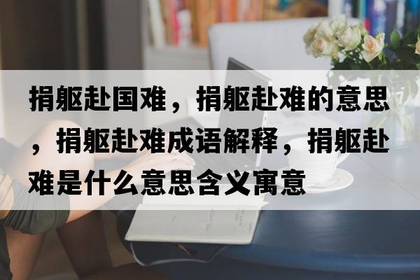 捐軀赴國(guó)難，捐軀赴難的意思，捐軀赴難成語(yǔ)解釋?zhuān)柢|赴難是什么意思含義寓意