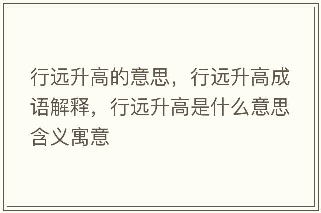 行遠(yuǎn)升高的意思，行遠(yuǎn)升高成語解釋，行遠(yuǎn)升高是什么意思含義寓意