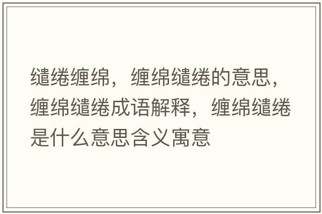 繾綣纏綿，纏綿繾綣的意思，纏綿繾綣成語解釋，纏綿繾綣是什么意思含義寓意