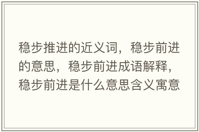 穩(wěn)步推進(jìn)的近義詞，穩(wěn)步前進(jìn)的意思，穩(wěn)步前進(jìn)成語解釋，穩(wěn)步前進(jìn)是什么意思含義寓意