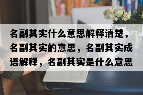 名副其實(shí)什么意思解釋清楚，名副其實(shí)的意思，名副其實(shí)成語(yǔ)解釋，名副其實(shí)是什么意思含義寓意