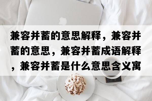 兼容并蓄的意思解釋?zhuān)嫒莶⑿畹囊馑?，兼容并蓄成語(yǔ)解釋?zhuān)嫒莶⑿钍鞘裁匆馑己x寓意