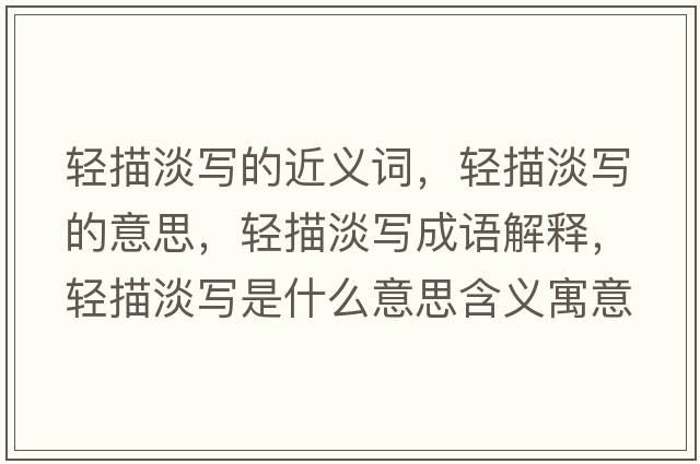 輕描淡寫的近義詞，輕描淡寫的意思，輕描淡寫成語解釋，輕描淡寫是什么意思含義寓意