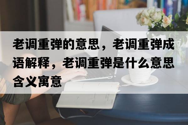 老調(diào)重彈的意思，老調(diào)重彈成語(yǔ)解釋?zhuān)险{(diào)重彈是什么意思含義寓意