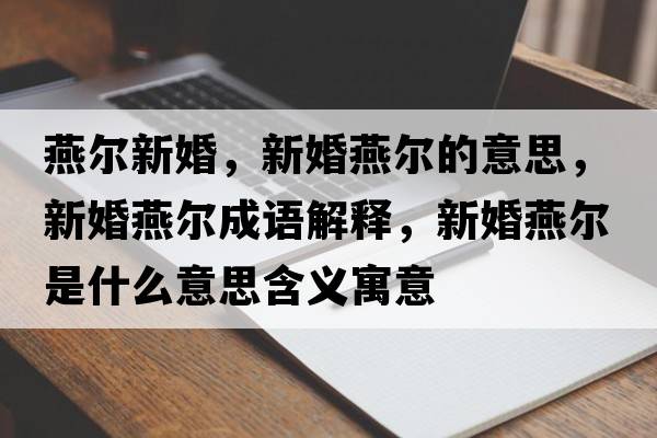 燕爾新婚，新婚燕爾的意思，新婚燕爾成語解釋，新婚燕爾是什么意思含義寓意