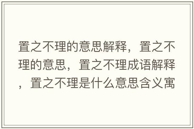 置之不理的意思解釋，置之不理的意思，置之不理成語(yǔ)解釋，置之不理是什么意思含義寓意
