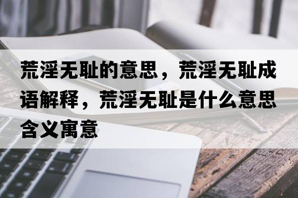 荒淫無恥的意思，荒淫無恥成語解釋，荒淫無恥是什么意思含義寓意