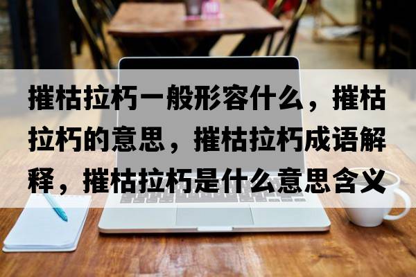 摧枯拉朽一般形容什么，摧枯拉朽的意思，摧枯拉朽成語解釋，摧枯拉朽是什么意思含義寓意