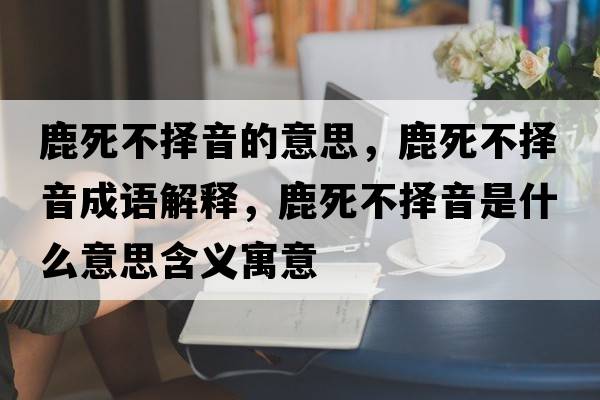 鹿死不擇音的意思，鹿死不擇音成語解釋，鹿死不擇音是什么意思含義寓意