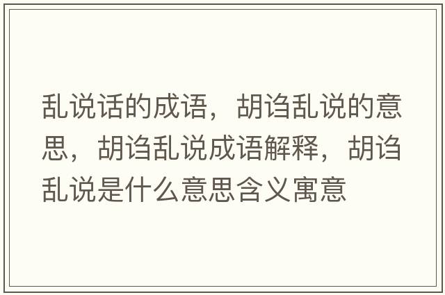 亂說話的成語，胡謅亂說的意思，胡謅亂說成語解釋，胡謅亂說是什么意思含義寓意