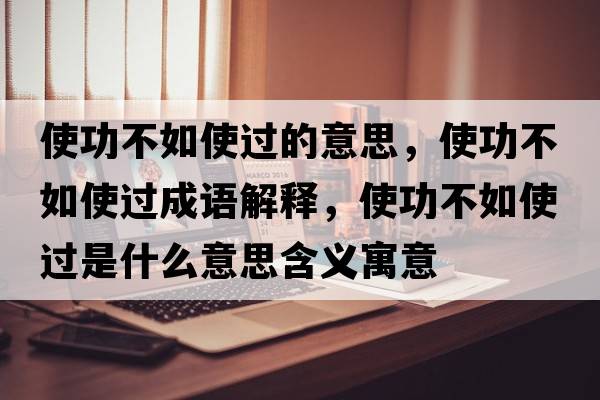 使功不如使過(guò)的意思，使功不如使過(guò)成語(yǔ)解釋?zhuān)构Σ蝗缡惯^(guò)是什么意思含義寓意