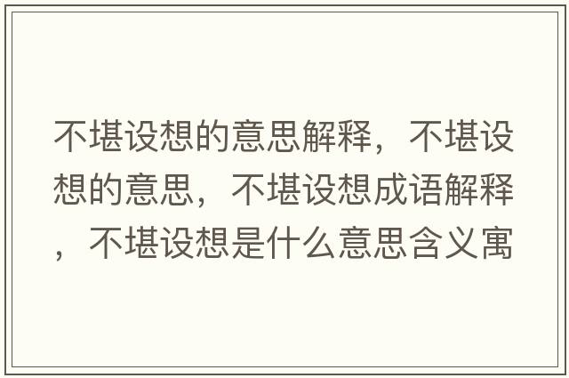不堪設(shè)想的意思解釋，不堪設(shè)想的意思，不堪設(shè)想成語解釋，不堪設(shè)想是什么意思含義寓意