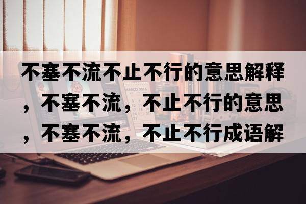 不塞不流不止不行的意思解釋，不塞不流，不止不行的意思，不塞不流，不止不行成語解釋，不塞不流，不止不行是什么意思含義寓意
