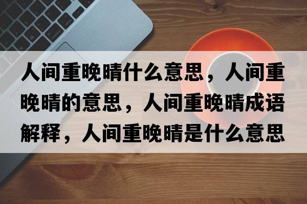 人間重晚晴什么意思，人間重晚晴的意思，人間重晚晴成語解釋，人間重晚晴是什么意思含義寓意