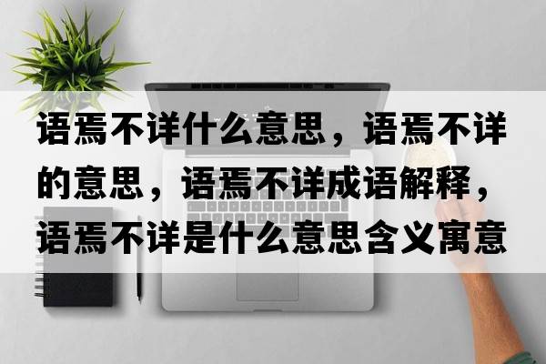語焉不詳什么意思，語焉不詳?shù)囊馑?，語焉不詳成語解釋，語焉不詳是什么意思含義寓意