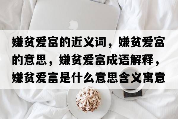 嫌貧愛(ài)富的近義詞，嫌貧愛(ài)富的意思，嫌貧愛(ài)富成語(yǔ)解釋，嫌貧愛(ài)富是什么意思含義寓意