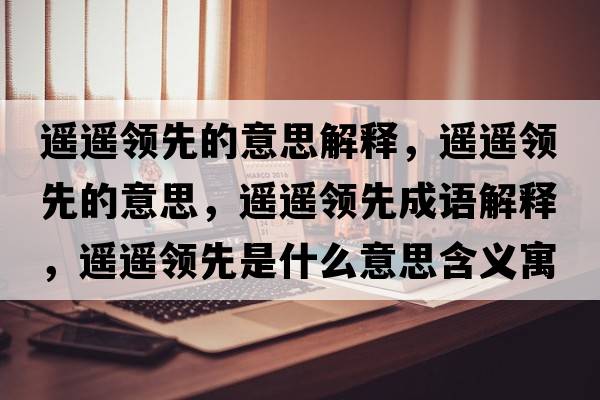 遙遙領(lǐng)先的意思解釋，遙遙領(lǐng)先的意思，遙遙領(lǐng)先成語解釋，遙遙領(lǐng)先是什么意思含義寓意