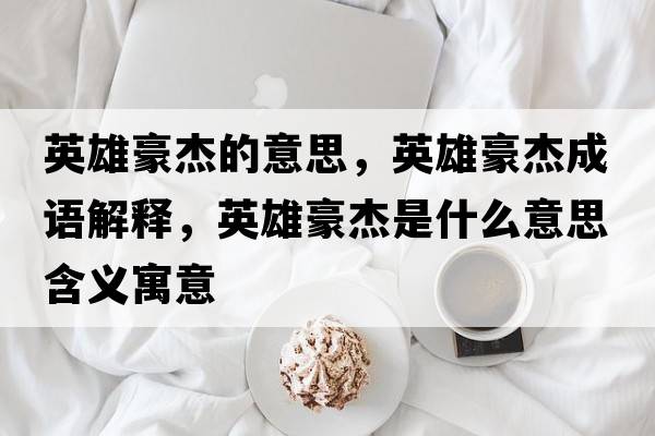 英雄豪杰的意思，英雄豪杰成語解釋，英雄豪杰是什么意思含義寓意