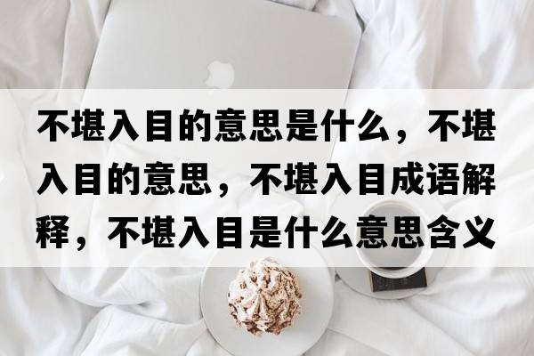 不堪入目的意思是什么，不堪入目的意思，不堪入目成語(yǔ)解釋，不堪入目是什么意思含義寓意