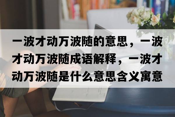 一波才動萬波隨的意思，一波才動萬波隨成語解釋，一波才動萬波隨是什么意思含義寓意