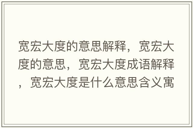 寬宏大度的意思解釋，寬宏大度的意思，寬宏大度成語解釋，寬宏大度是什么意思含義寓意