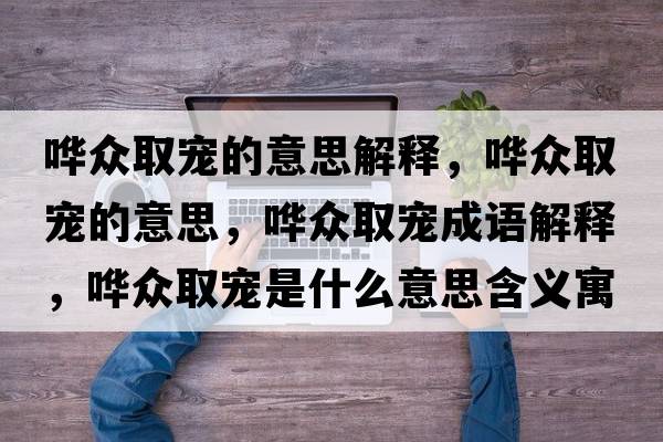嘩眾取寵的意思解釋，嘩眾取寵的意思，嘩眾取寵成語解釋，嘩眾取寵是什么意思含義寓意