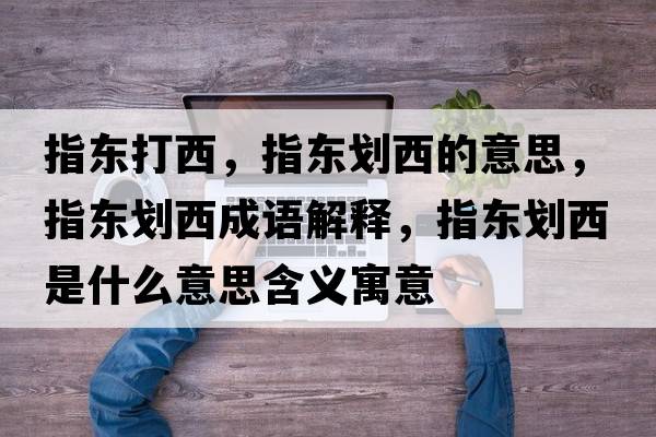 指東打西，指東劃西的意思，指東劃西成語(yǔ)解釋，指東劃西是什么意思含義寓意