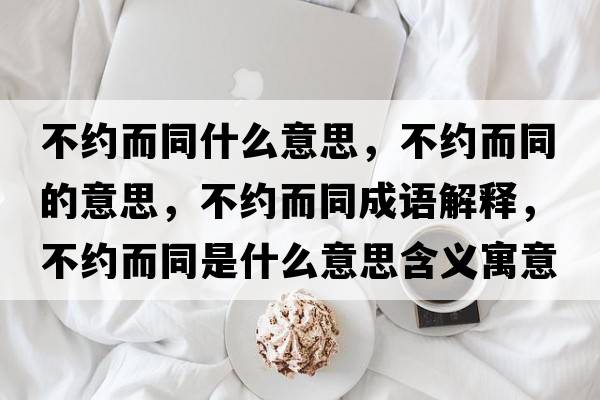 不約而同什么意思，不約而同的意思，不約而同成語(yǔ)解釋?zhuān)患s而同是什么意思含義寓意