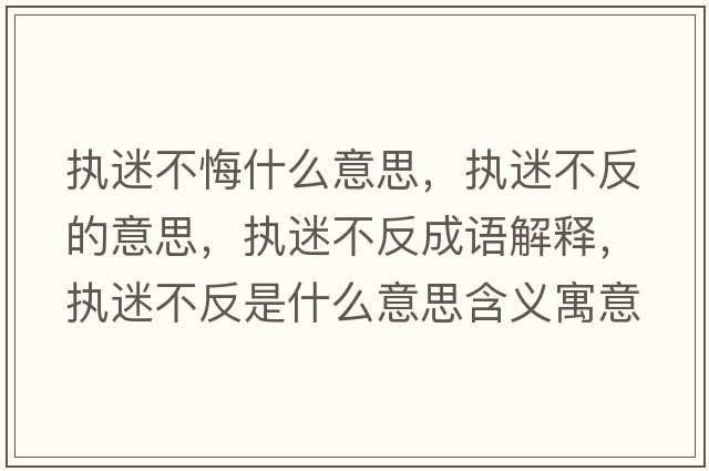 執(zhí)迷不悔什么意思，執(zhí)迷不反的意思，執(zhí)迷不反成語解釋，執(zhí)迷不反是什么意思含義寓意