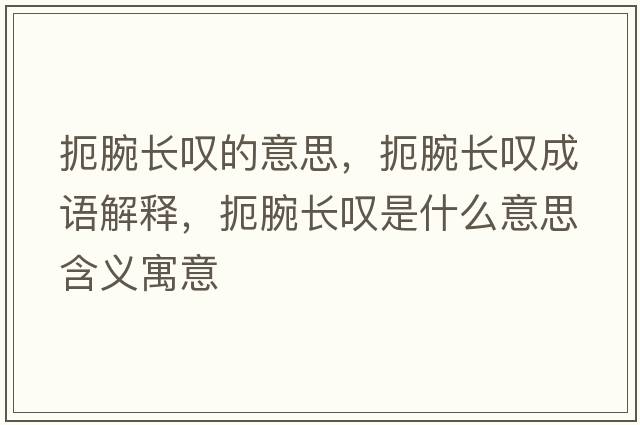 扼腕長嘆的意思，扼腕長嘆成語解釋，扼腕長嘆是什么意思含義寓意