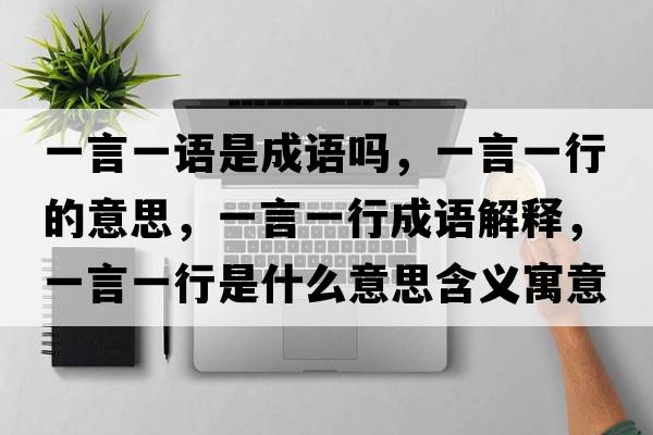 一言一語是成語嗎，一言一行的意思，一言一行成語解釋，一言一行是什么意思含義寓意
