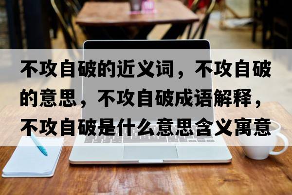 不攻自破的近義詞，不攻自破的意思，不攻自破成語解釋，不攻自破是什么意思含義寓意