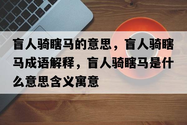 盲人騎瞎馬的意思，盲人騎瞎馬成語解釋，盲人騎瞎馬是什么意思含義寓意