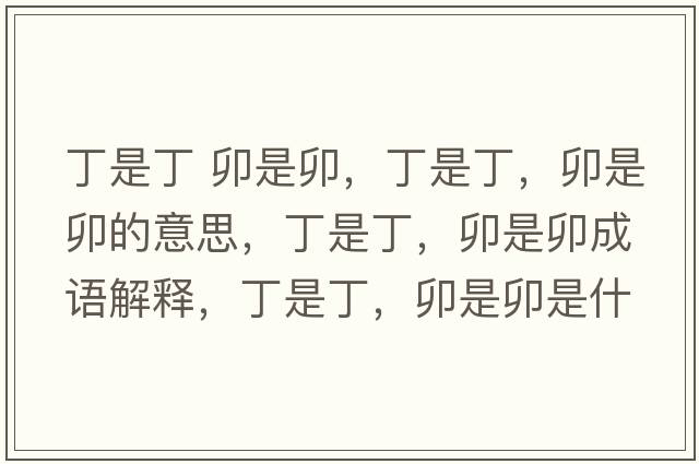 丁是丁 卯是卯，丁是丁，卯是卯的意思，丁是丁，卯是卯成語(yǔ)解釋，丁是丁，卯是卯是什么意思含義寓意