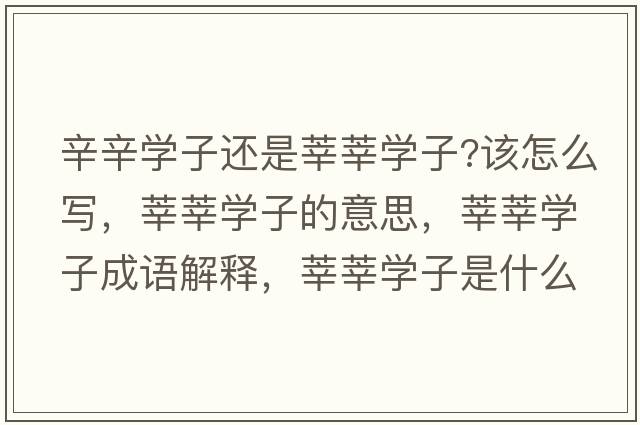 辛辛學(xué)子還是莘莘學(xué)子?該怎么寫，莘莘學(xué)子的意思，莘莘學(xué)子成語解釋，莘莘學(xué)子是什么意思含義寓意